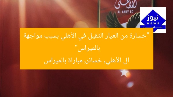 “خسارة من العيار الثقيل في الأهلي بسبب مواجهة بالميراس”
ال الأهلي, خسائر, مباراة بالميراس