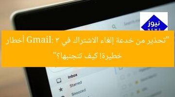“تحذير من خدعة إلغاء الاشتراك في Gmail: 3 أخطار خطيرة! كيف تتجنبها؟”