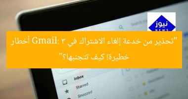 “تحذير من خدعة إلغاء الاشتراك في Gmail: 3 أخطار خطيرة! كيف تتجنبها؟”