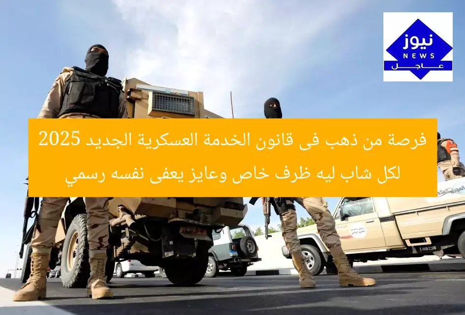 فرصة من ذهب فى قانون الخدمة العسكرية الجديد 2025 لكل شاب ليه ظرف خاص وعايز يعفى نفسه رسمي