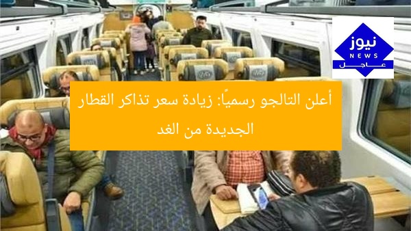 أعلن التالجو رسميًا: زيادة سعر تذاكر القطار الجديدة من الغد