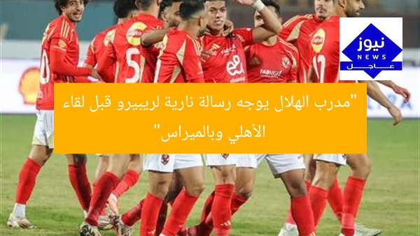 إلهام من مدرب الهلال.. إعلامي يوجه رسالة نارية إلى ريبيرو قبل مواجهة الأهلي والمريراس