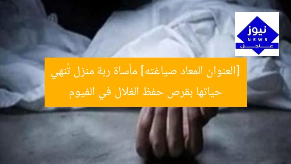 [العنوان المعاد صياغته] مأساة ربة منزل تُنهي حياتها بقرص حفظ الغلال في الفيوم
