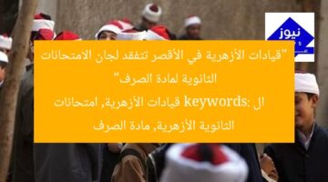 “قيادات الأزهرية في الأقصر تتفقد لجان الامتحانات الثانوية لمادة الصرف”  
ال keywords: قيادات الأزهرية, امتحانات الثانوية الأزهرية, مادة الصرف