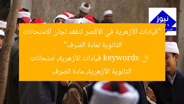 “قيادات الأزهرية في الأقصر تتفقد لجان الامتحانات الثانوية لمادة الصرف”
ال keywords: قيادات الأزهرية, امتحانات الثانوية الأزهرية, مادة الصرف