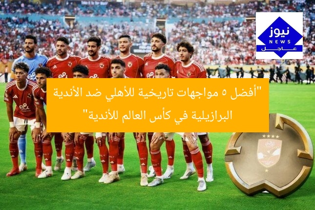 “أفضل 5 مواجهات تاريخية للأهلي ضد الأندية البرازيلية في كأس العالم للأندية”