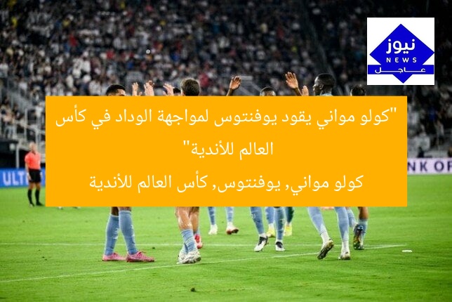 “كولو مواني يقود يوفنتوس لمواجهة الوداد في كأس العالم للأندية”
كولو مواني, يوفنتوس, كأس العالم للأندية