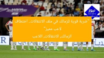 “ضربة قوية للزمالك في ملف الانتقالات.. اختطاف لاعب مميز”  
الزمالك, الانتقالات, اللاعب