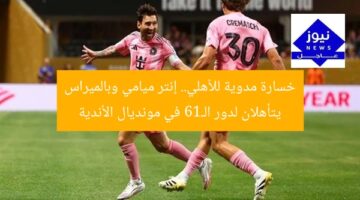 خسارة مدوية للأهلي.. إنتر ميامي وبالميراس يتأهلان لدور الـ16 في مونديال الأندية