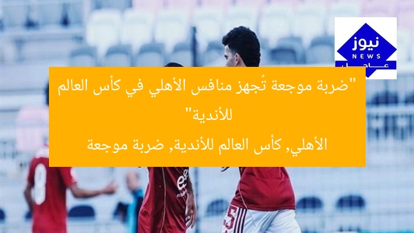 “ضربة موجعة تُجهز منافس الأهلي في كأس العالم للأندية”
الأهلي, كأس العالم للأندية, ضربة موجعة