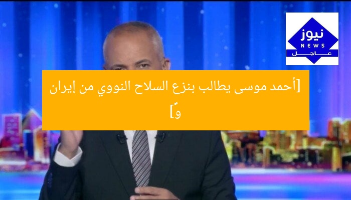 [أحمد موسى يطالب بنزع السلاح النووي من إيران وישראל]