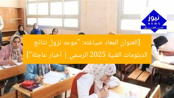 [العنوان المعاد صياغته: “موعد نزول نتائج الدبلومات الفنية 2025 الرسمي | أخبار عاجلة”]