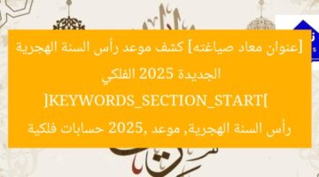 [عنوان معاد صياغته] كشف موعد رأس السنة الهجرية الجديدة 2025 الفلكي  
[KEYWORDS_SECTION_START]  
رأس السنة الهجرية, موعد 2025, حسابات فلكية