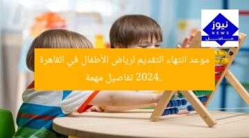 موعد انتهاء التقديم لرياض الأطفال في القاهرة 2024.. تفاصيل مهمة