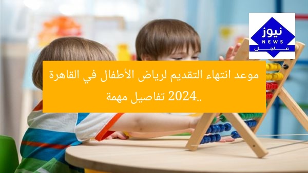 موعد انتهاء التقديم لرياض الأطفال في القاهرة 2024.. تفاصيل مهمة