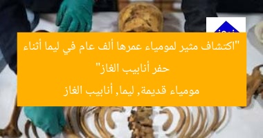 “اكتشاف مثير لمومياء عمرها ألف عام في ليما أثناء حفر أنابيب الغاز”
مومياء قديمة, ليما, أنابيب الغاز