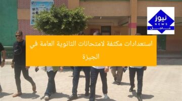 استعدادات مكثفة لامتحانات الثانوية العامة في الجيزة