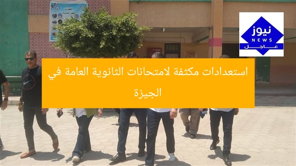 استعدادات مكثفة لامتحانات الثانوية العامة في الجيزة