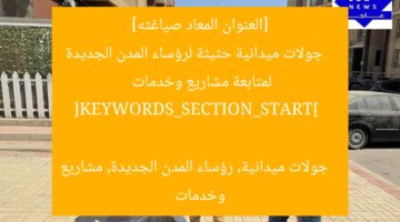 [العنوان المعاد صياغته]  
جولات ميدانية حثيثة لرؤساء المدن الجديدة لمتابعة مشاريع وخدمات  

[KEYWORDS_SECTION_START]  
جولات ميدانية, رؤساء المدن الجديدة, مشاريع وخدمات