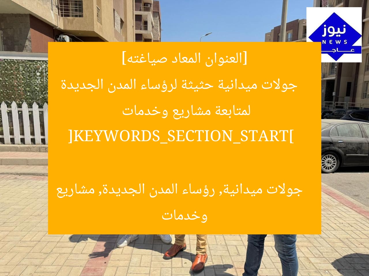 [العنوان المعاد صياغته]  
جولات ميدانية حثيثة لرؤساء المدن الجديدة لمتابعة مشاريع وخدمات  

[KEYWORDS_SECTION_START]  
جولات ميدانية, رؤساء المدن الجديدة, مشاريع وخدمات