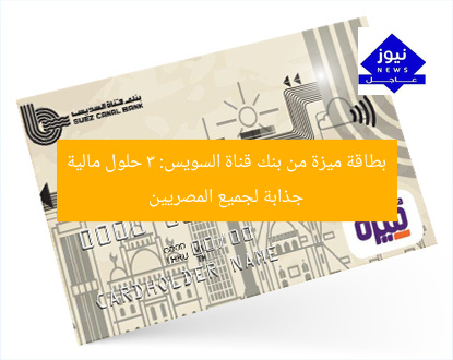 بطاقة ميزة من بنك قناة السويس: 3 حلول مالية جذابة لجميع المصريين