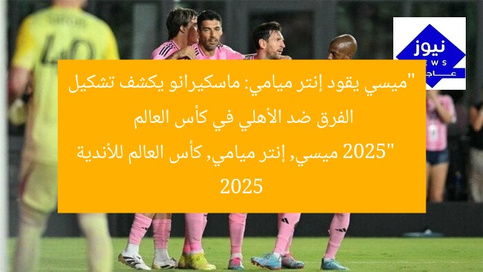 “ميسي يقود إنتر ميامي: ماسكيرانو يكشف تشكيل الفرق ضد الأهلي في كأس العالم 2025”
ميسي, إنتر ميامي, كأس العالم للأندية 2025