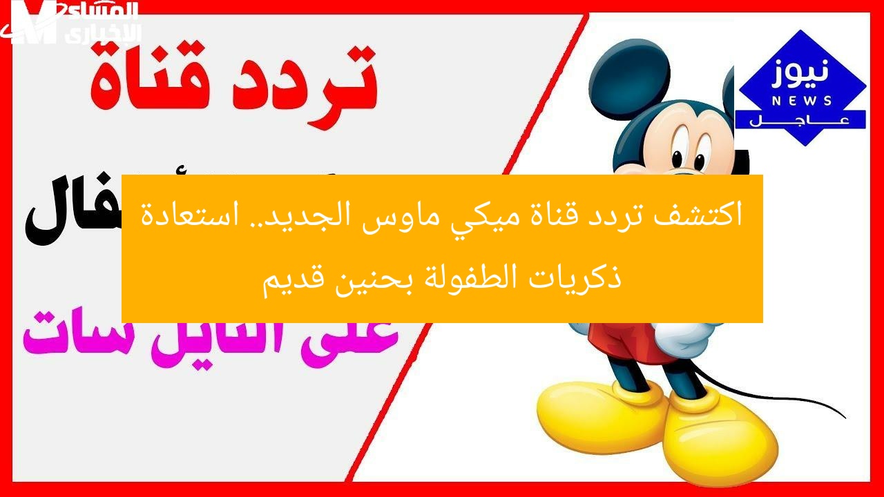 جرب ميكي الجديد: تردد قناة ميكي ماوس يعيد ذكريات الطفولة حنين قديم