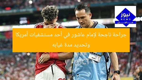 جراحة ناجحة لإمام عاشور في أحد مستشفيات أمريكا وتحديد مدة غيابه