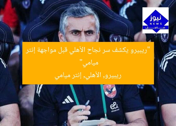 “ريبيرو يكشف سر نجاح الأهلي قبل مواجهة إنتر ميامي”
ريبيرو, الأهلي, إنتر ميامي