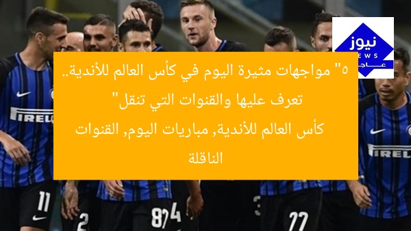 “5 مواجهات مثيرة اليوم في كأس العالم للأندية.. تعرف عليها والقنوات التي تنقل”  
كأس العالم للأندية, مباريات اليوم, القنوات الناقلة