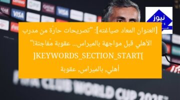 [العنوان المعاد صياغته]: “تصريحات حارّة من مدرب الأهلي قبل مواجهة بالميراس… عقوبة مُفاجئة!”  
[KEYWORDS_SECTION_START]  
أهلي, بالميراس, عقوبة