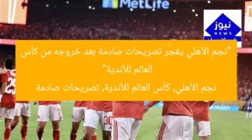 “نجم الأهلي يفجّر تصريحات صادمة بعد خروجه من كأس العالم للأندية”  
نجم الأهلي, كأس العالم للأندية, تصريحات صادمة