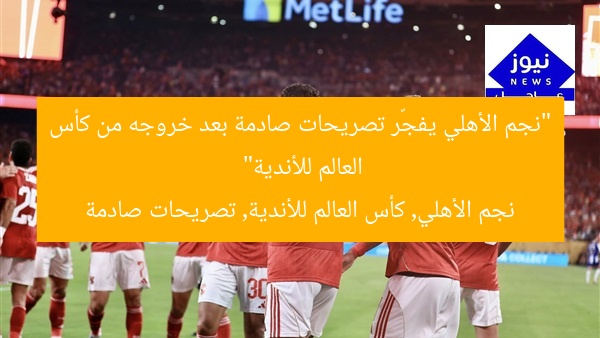 “نجم الأهلي يفجّر تصريحات صادمة بعد خروجه من كأس العالم للأندية”
نجم الأهلي, كأس العالم للأندية, تصريحات صادمة