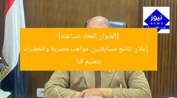 [العنوان المعاد صياغته]  
إعلان نتائج مسابقتين: مواهب مصرية والخضراء بتعليم قنا
