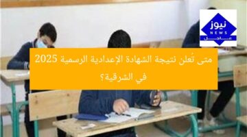 متى تُعلن نتيجة الشهادة الإعدادية الرسمية 2025 في الشرقية؟