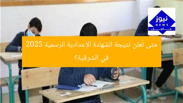 متى تُعلن نتيجة الشهادة الإعدادية الرسمية 2025 في الشرقية؟