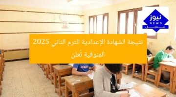 متى تُعلن نتيجة الشهادة الإعدادية الترم الثاني 2025 المنوفية