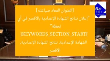 [العنوان المعاد صياغته]  
“إعلان نتائج الشهادة الإعدادية بالأقصر في أي لحظة”  
[KEYWORDS_SECTION_START]  
الشهادة الإعدادية, نتائج الشهادة الإعدادية, الأقصر