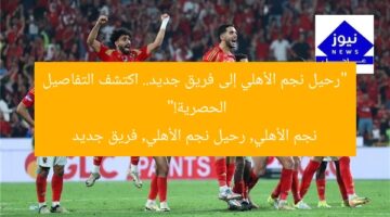 “رحيل نجم الأهلي إلى فريق جديد.. اكتشف التفاصيل الحصرية!”  
نجم الأهلي, رحيل نجم الأهلي, فريق جديد