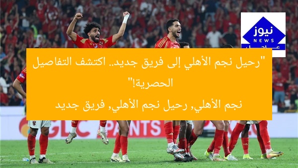 “رحيل نجم الأهلي إلى فريق جديد.. اكتشف التفاصيل الحصرية!”
نجم الأهلي, رحيل نجم الأهلي, فريق جديد