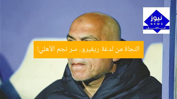 “إنقاذ نجم الأهلي من لدغة ريفيرو: تفاصيل القصة الكاملة”
نجم الأهلي, لدغة ريفيرو, إنقاذ
