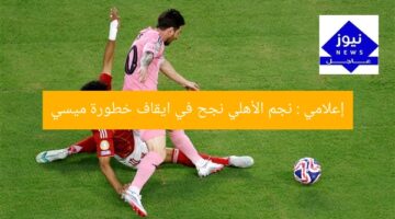 إعلامي : نجم الأهلي نجح في ايقاف خطورة ميسي