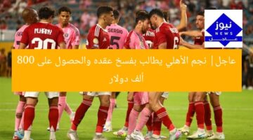 عاجل| نجم الأهلي يطالب بفسخ عقده والحصول على 800 ألف دولار