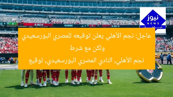 عاجل: نجم الأهلي يعلن توقيعه للمصري البورسعيدي ولكن مع شرط
نجم الأهلي, النادي المصري البورسعيدي, توقيع