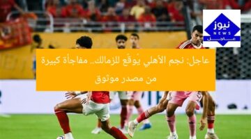 عاجل: نجم الأهلي يُوقّع للزمالك.. مفاجأة كبيرة من مصدر موثوق