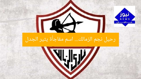 رحيل نجم الزمالك… اسم مفاجأة يثير الجدل
