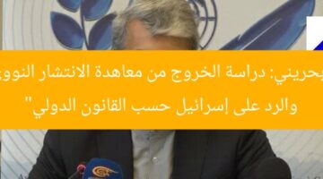 “بحريني: دراسة الخروج من معاهدة الانتشار النووي والرد على إسرائيل حسب القانون الدولي”