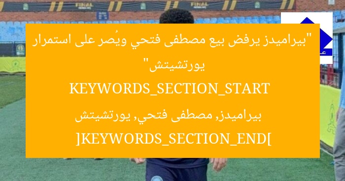 “بيراميدز يرفض بيع مصطفى فتحي ويُصر على استمرار يورتشيتش”  
KEYWORDS_SECTION_START  
بيراميدز, مصطفى فتحي, يورتشيتش  
[KEYWORDS_SECTION_END]