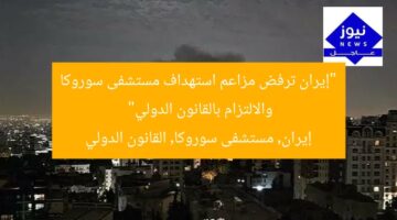 “إيران ترفض مزاعم استهداف مستشفى سوروكا والالتزام بالقانون الدولي”  
إيران, مستشفى سوروكا, القانون الدولي