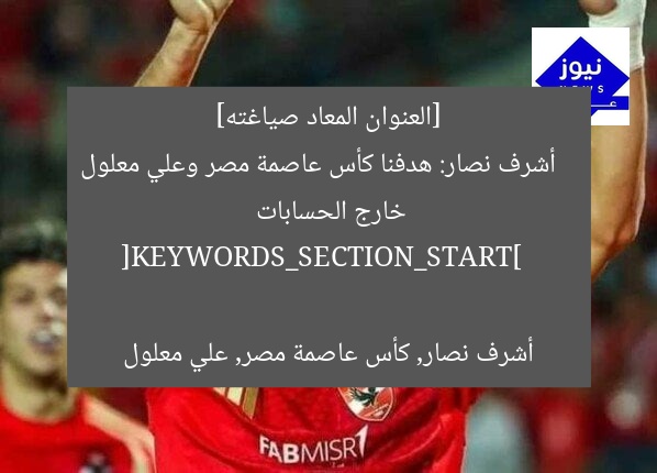 أشرف نصار: نسعى للفوز بكأس عاصمة مصر وعلي معلول ليس من بيننا